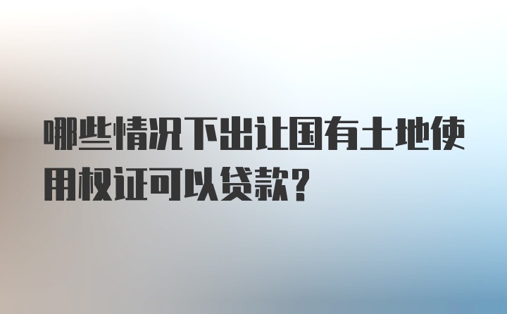 哪些情况下出让国有土地使用权证可以贷款？