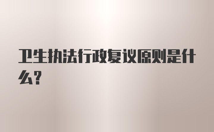 卫生执法行政复议原则是什么?