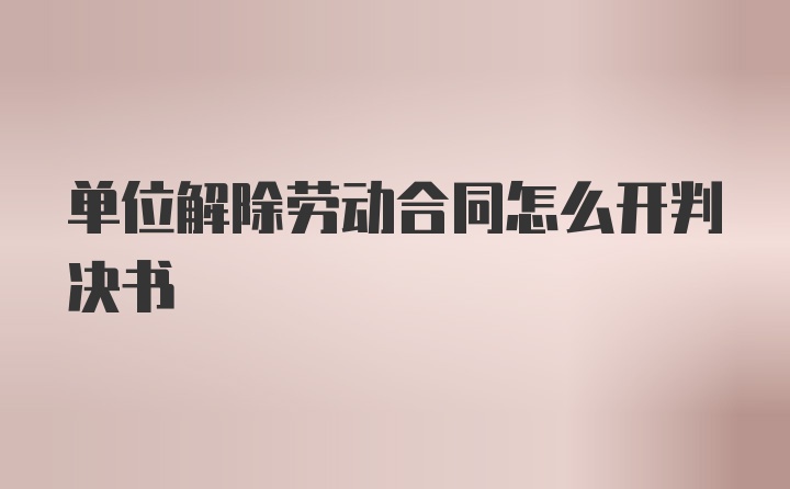 单位解除劳动合同怎么开判决书