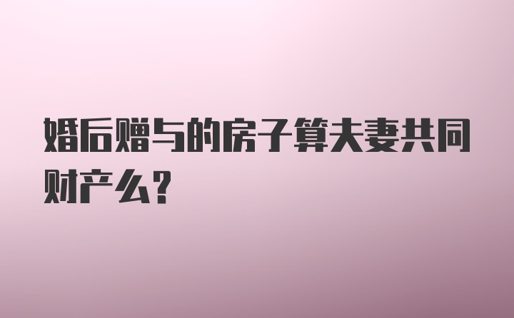 婚后赠与的房子算夫妻共同财产么？