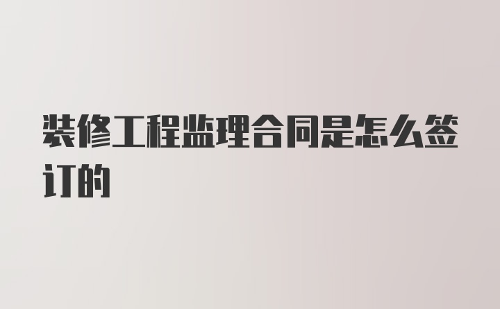 装修工程监理合同是怎么签订的