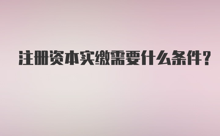 注册资本实缴需要什么条件？