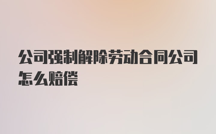 公司强制解除劳动合同公司怎么赔偿