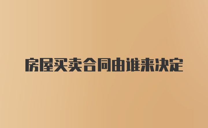 房屋买卖合同由谁来决定