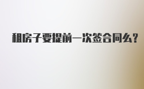 租房子要提前一次签合同么？