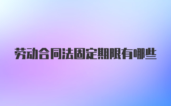 劳动合同法固定期限有哪些