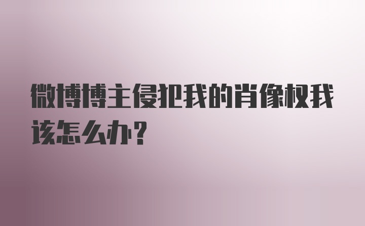 微博博主侵犯我的肖像权我该怎么办？