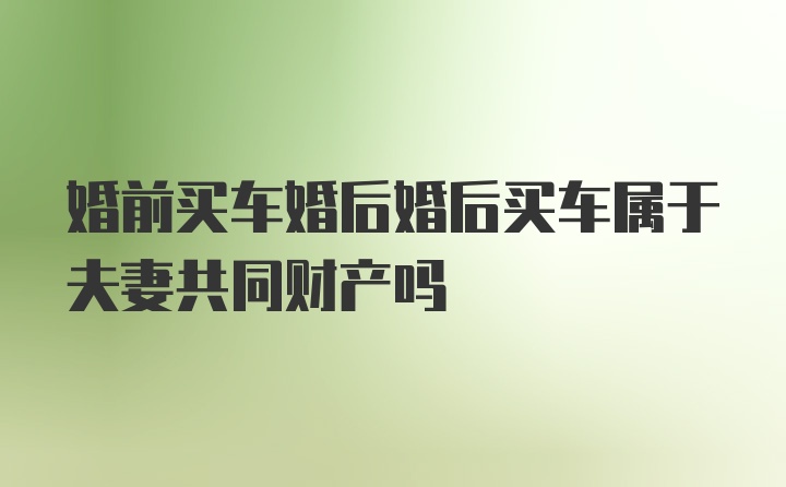 婚前买车婚后婚后买车属于夫妻共同财产吗