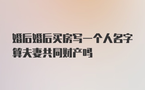 婚后婚后买房写一个人名字算夫妻共同财产吗