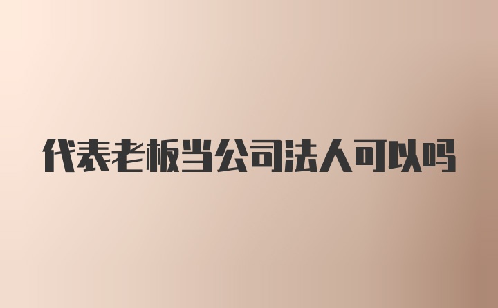 代表老板当公司法人可以吗