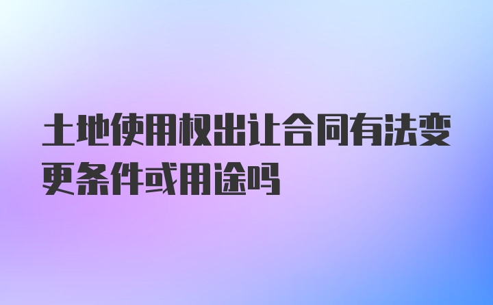 土地使用权出让合同有法变更条件或用途吗