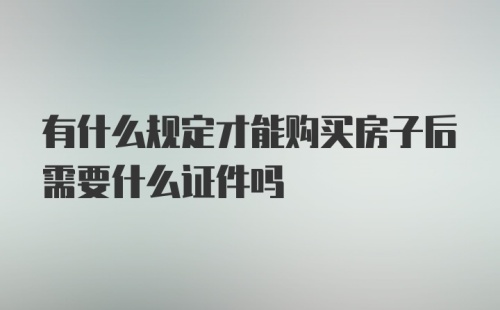 有什么规定才能购买房子后需要什么证件吗