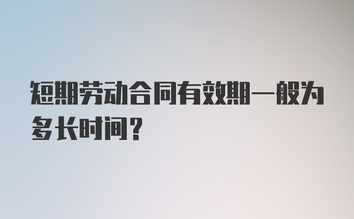 短期劳动合同有效期一般为多长时间？