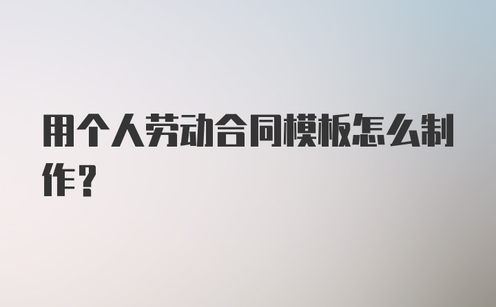 用个人劳动合同模板怎么制作？