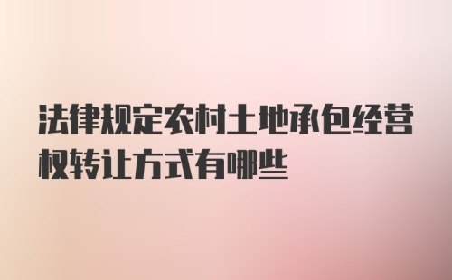 法律规定农村土地承包经营权转让方式有哪些