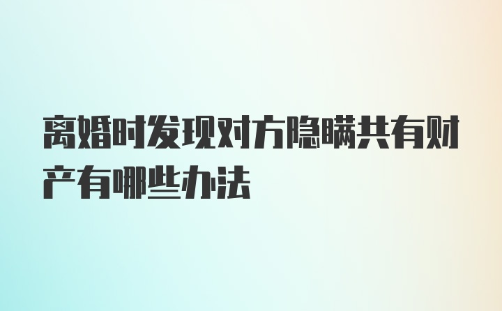 离婚时发现对方隐瞒共有财产有哪些办法