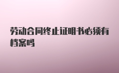 劳动合同终止证明书必须有档案吗