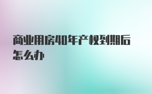 商业用房40年产权到期后怎么办