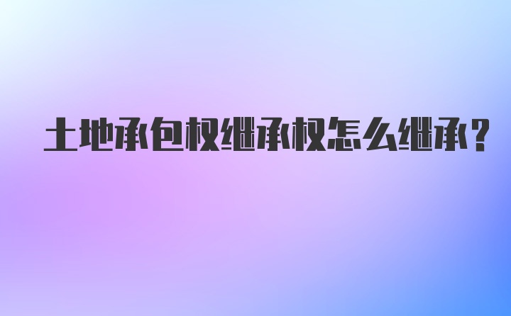 土地承包权继承权怎么继承?