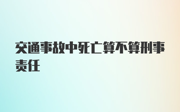 交通事故中死亡算不算刑事责任