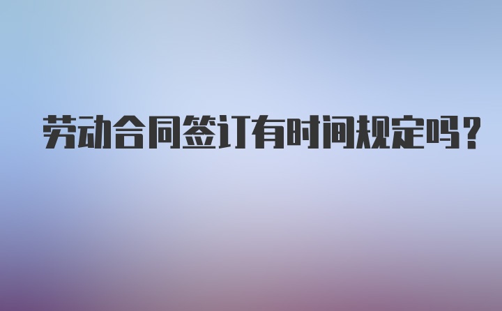 劳动合同签订有时间规定吗？