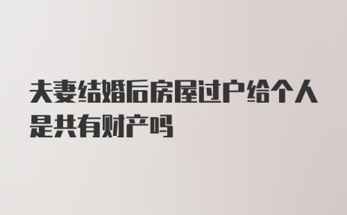 夫妻结婚后房屋过户给个人是共有财产吗