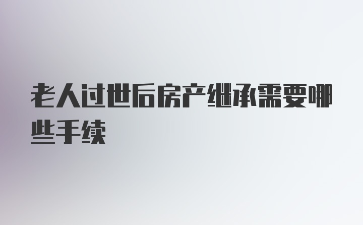 老人过世后房产继承需要哪些手续