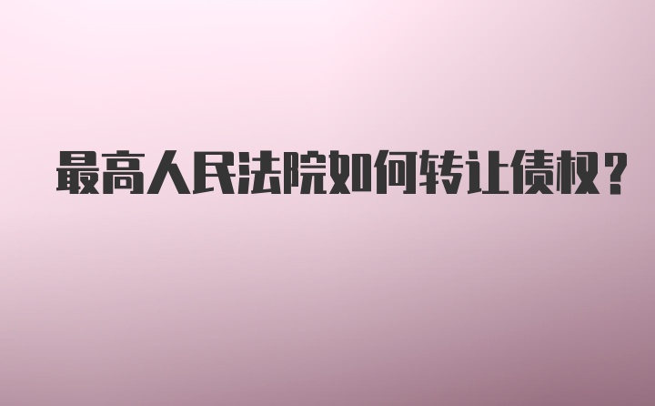 最高人民法院如何转让债权？