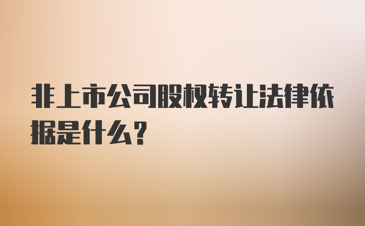 非上市公司股权转让法律依据是什么？