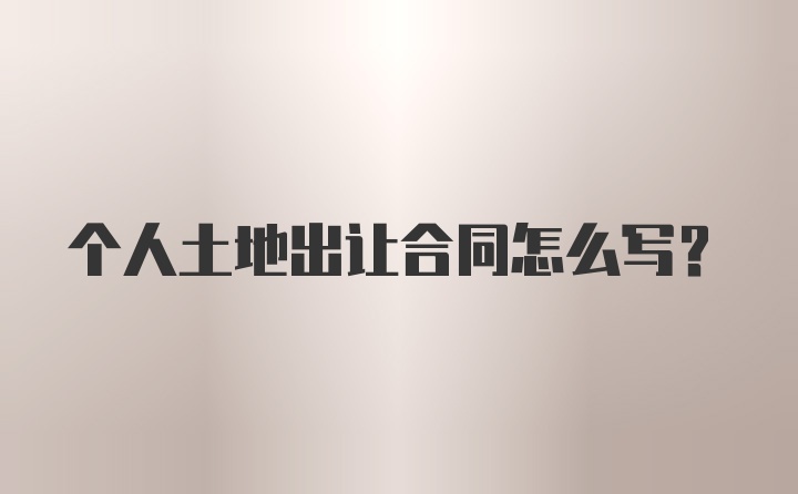 个人土地出让合同怎么写？