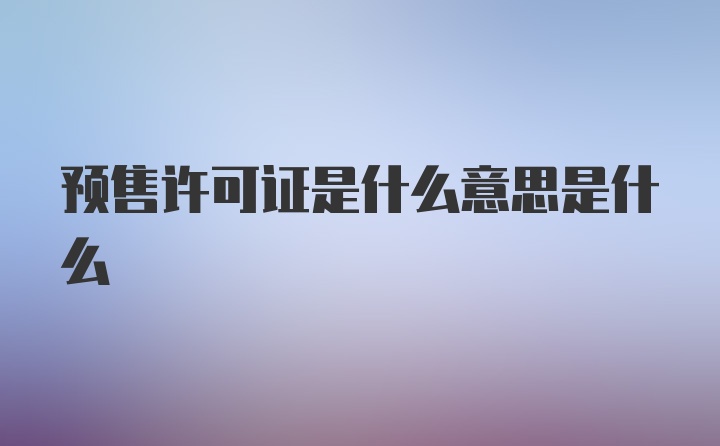 预售许可证是什么意思是什么