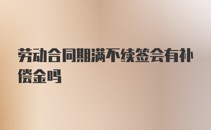 劳动合同期满不续签会有补偿金吗