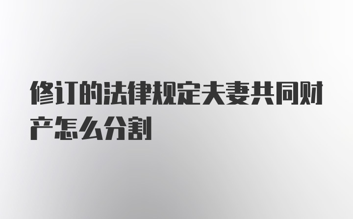 修订的法律规定夫妻共同财产怎么分割