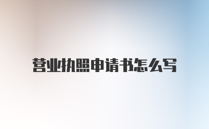 营业执照申请书怎么写