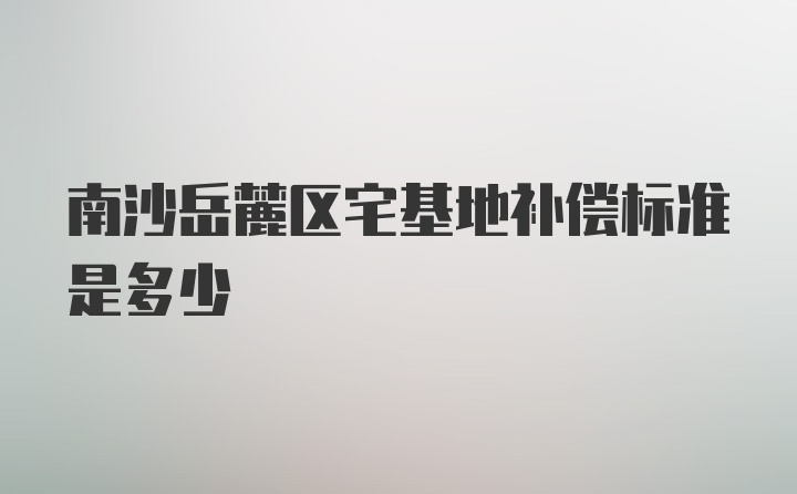 南沙岳麓区宅基地补偿标准是多少