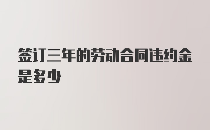 签订三年的劳动合同违约金是多少