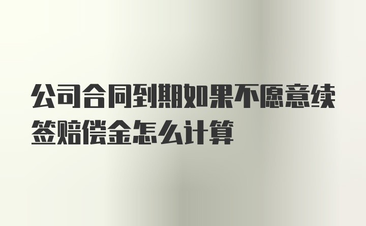 公司合同到期如果不愿意续签赔偿金怎么计算