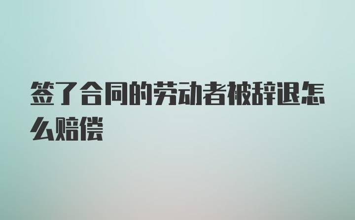 签了合同的劳动者被辞退怎么赔偿