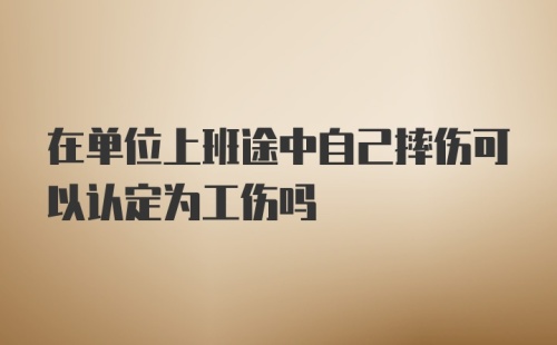 在单位上班途中自己摔伤可以认定为工伤吗