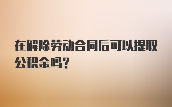 在解除劳动合同后可以提取公积金吗？