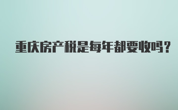 重庆房产税是每年都要收吗？