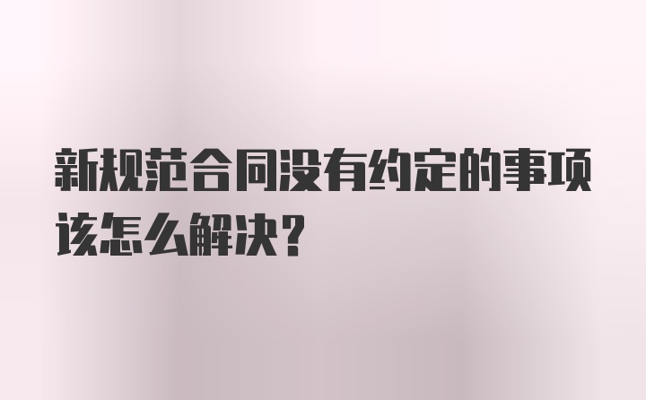 新规范合同没有约定的事项该怎么解决？