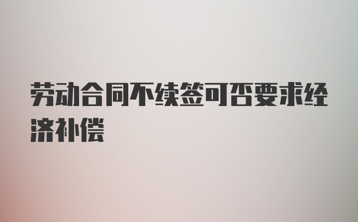 劳动合同不续签可否要求经济补偿