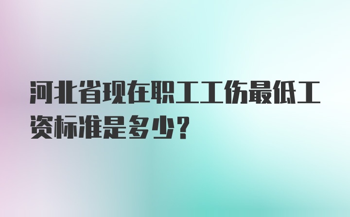 河北省现在职工工伤最低工资标准是多少？