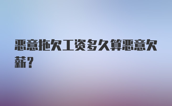 恶意拖欠工资多久算恶意欠薪？