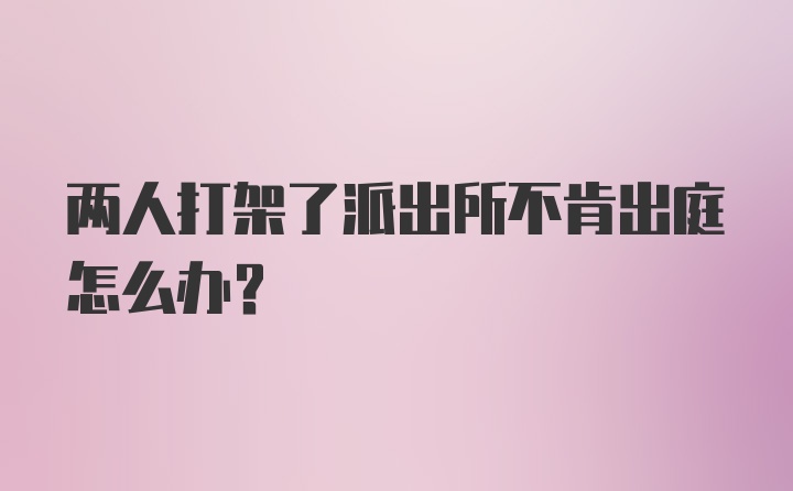 两人打架了派出所不肯出庭怎么办?