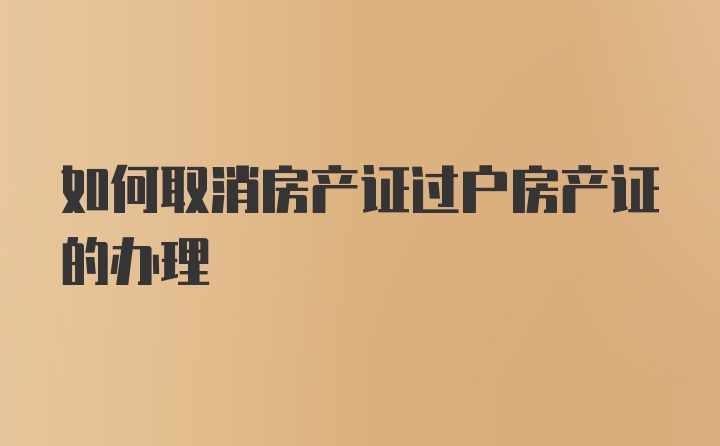 如何取消房产证过户房产证的办理