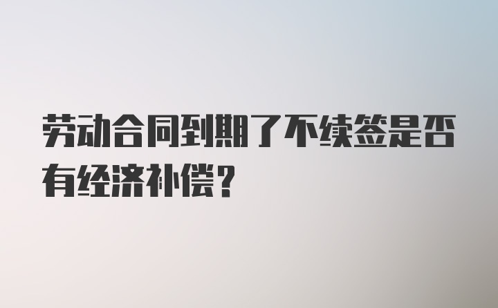 劳动合同到期了不续签是否有经济补偿?