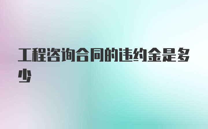 工程咨询合同的违约金是多少