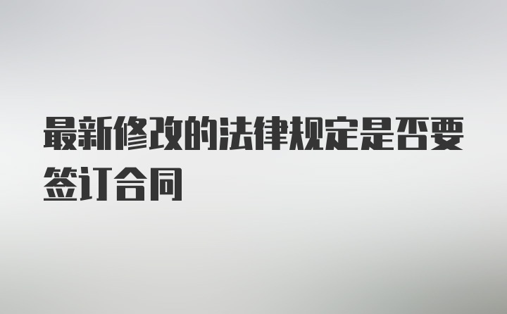 最新修改的法律规定是否要签订合同